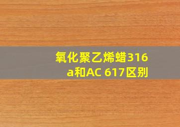 氧化聚乙烯蜡316a和AC 617区别